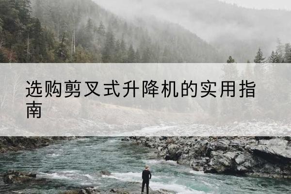 黄冈剪叉式升降机怎么选-选购剪叉式升降机的实用指南