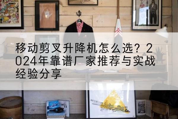 黄冈升降平台厂家推荐-移动剪叉升降机怎么选?2024年靠谱厂家推荐与实战经验分享