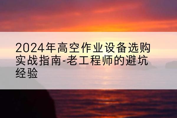 黄冈高空作业升降机厂家推荐-2024年高空作业设备选购实战指南-老工程师的避坑经验
