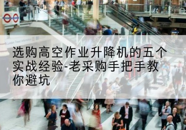 黄冈高空作业升降机厂家-选购高空作业升降机的五个实战经验-老采购手把手教你避坑