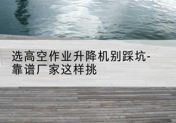 黄冈剪叉式升降机厂家-选高空作业升降机别踩坑-靠谱厂家这样挑