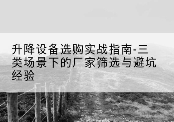 黄冈移动式升降机厂家推荐-升降设备选购实战指南-三类场景下的厂家筛选与避坑经验