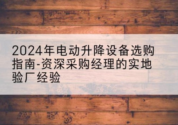 黄冈电动剪叉升降平台厂家-2024年电动升降设备选购指南-资深采购经理的实地验厂经验