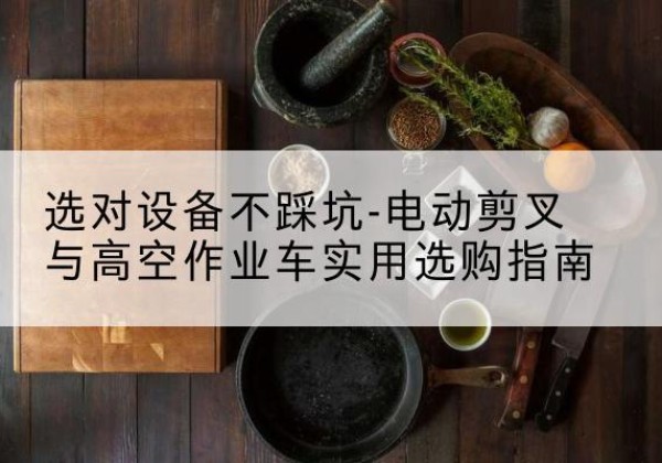 黄冈电动剪叉升降平台怎么选-选对设备不踩坑-电动剪叉与高空作业车实用选购指南