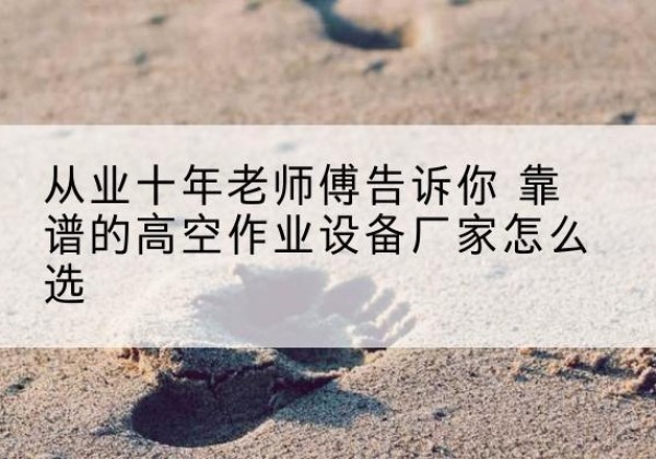黄冈高空作业升降机厂家推荐-从业十年老师傅告诉你 靠谱的高空作业设备厂家怎么选