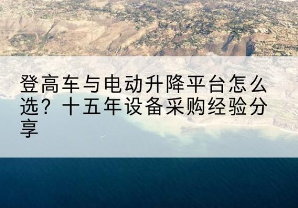 黄冈登高车厂家厂家-登高车与电动升降平台怎么选？十五年设备采购经验分享