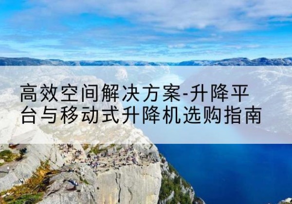 黄冈升降平台厂家-*空间解决方案-升降平台与移动式升降机选购指南