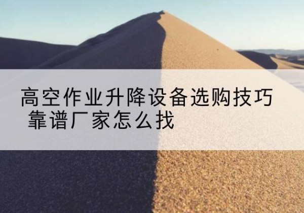 黄冈电动升降平台厂家推荐-高空作业升降设备选购技巧 靠谱厂家怎么找